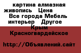 картина алмазная живопись › Цена ­ 2 000 - Все города Мебель, интерьер » Другое   . Крым,Красногвардейское